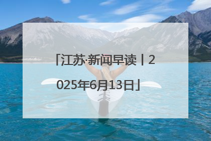 江苏·新闻早读丨2025年6月13日